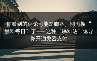 你看到的评论可能是脚本，别再搜“黑料每日”了——这种“爆料站”诱导你开通免密支付