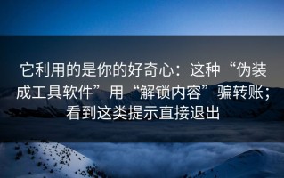 它利用的是你的好奇心：这种“伪装成工具软件”用“解锁内容”骗转账；看到这类提示直接退出