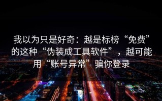 我以为只是好奇：越是标榜“免费”的这种“伪装成工具软件”，越可能用“账号异常”骗你登录