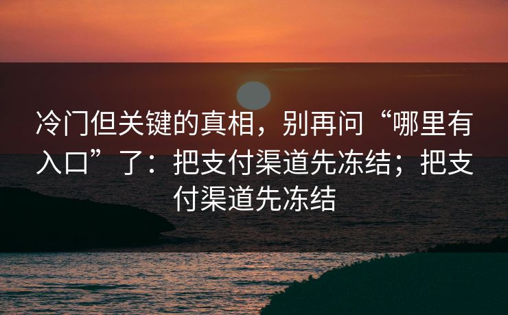 冷门但关键的真相，别再问“哪里有入口”了：把支付渠道先冻结；把支付渠道先冻结-第1张图片-反差大赛全集站