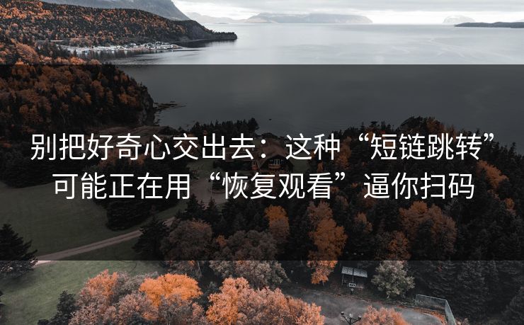 别把好奇心交出去：这种“短链跳转”可能正在用“恢复观看”逼你扫码-第1张图片-反差大赛全集站