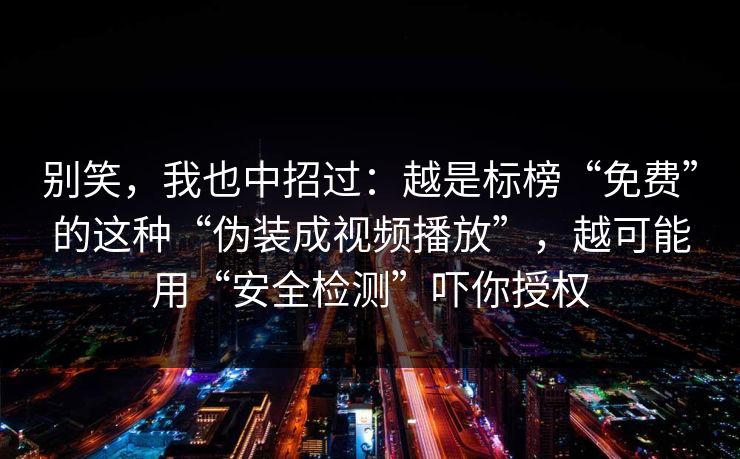 别笑，我也中招过：越是标榜“免费”的这种“伪装成视频播放”，越可能用“安全检测”吓你授权-第1张图片-反差大赛全集站