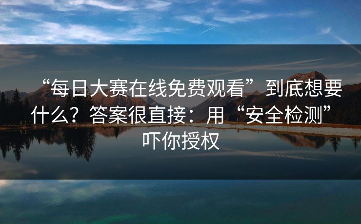 “每日大赛在线免费观看”到底想要什么？答案很直接：用“安全检测”吓你授权-第1张图片-反差大赛全集站