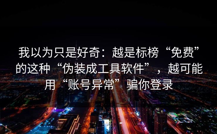 我以为只是好奇：越是标榜“免费”的这种“伪装成工具软件”，越可能用“账号异常”骗你登录-第1张图片-反差大赛全集站