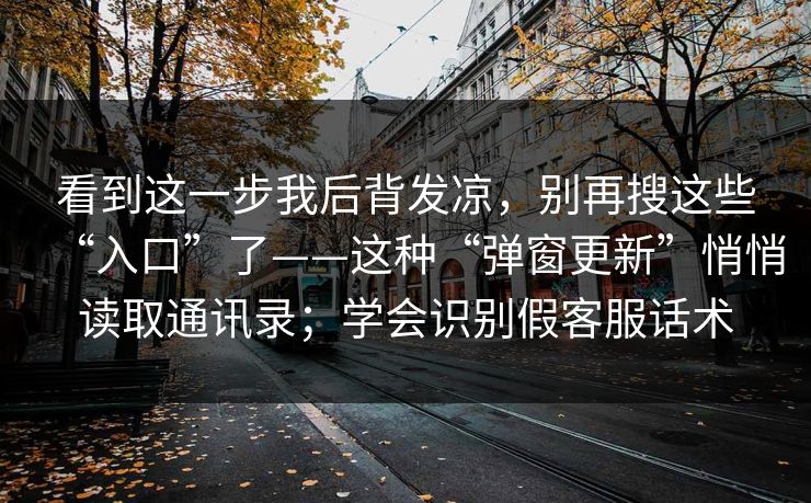 看到这一步我后背发凉，别再搜这些“入口”了——这种“弹窗更新”悄悄读取通讯录；学会识别假客服话术-第1张图片-反差大赛全集站