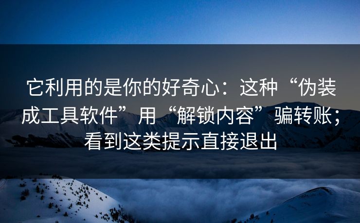 它利用的是你的好奇心：这种“伪装成工具软件”用“解锁内容”骗转账；看到这类提示直接退出-第1张图片-反差大赛全集站
