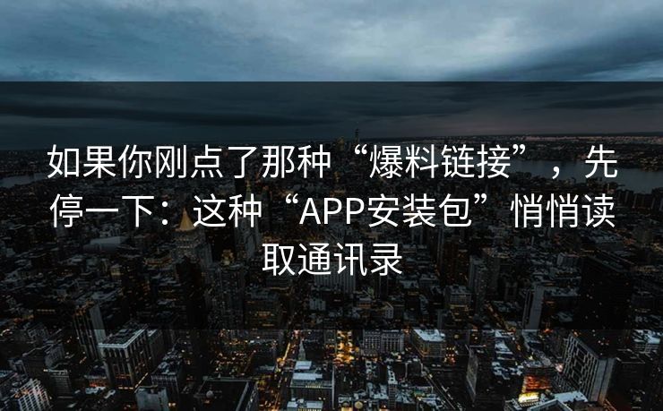 如果你刚点了那种“爆料链接”,先停一下:这种“APP安装包”悄悄读取通讯录-第1张图片-反差大赛全集站 如果你刚点了那种“爆料链接”,先停一下:这种“APP安装包”悄悄读取通讯录-第1张图片-反差大赛全集站