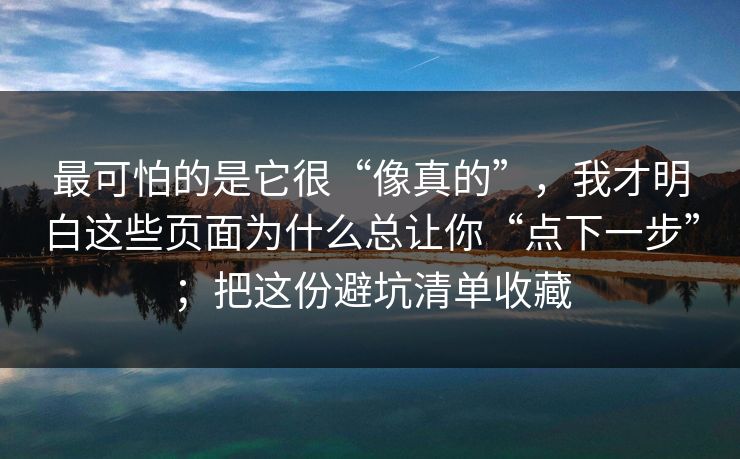 最可怕的是它很“像真的”，我才明白这些页面为什么总让你“点下一步”；把这份避坑清单收藏-第1张图片-反差大赛全集站